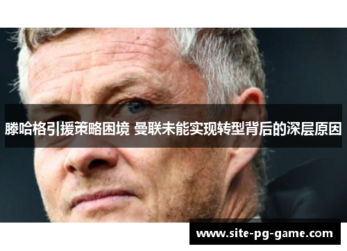 滕哈格引援策略困境 曼联未能实现转型背后的深层原因