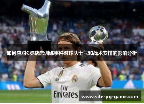 如何应对C罗缺席训练事件对球队士气和战术安排的影响分析 如何应对C罗缺席训练事件对球队士气和战术安排的影响分析