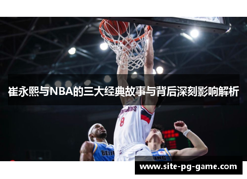 崔永熙与NBA的三大经典故事与背后深刻影响解析 崔永熙与NBA的三大经典故事与背后深刻影响解析