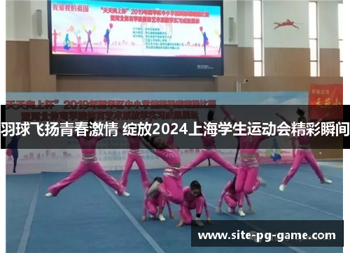 羽球飞扬青春激情 绽放2024上海学生运动会精彩瞬间