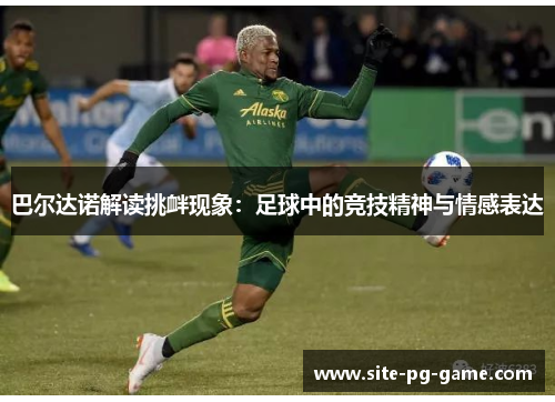 巴尔达诺解读挑衅现象：足球中的竞技精神与情感表达