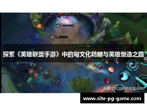 探索《英雄联盟手游》中的匈文化精髓与英雄塑造之路 探索《英雄联盟手游》中的匈文化精髓与英雄塑造之路