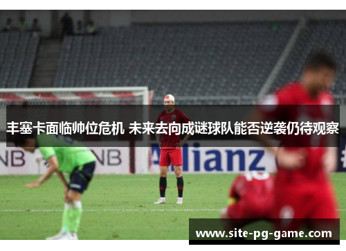 丰塞卡面临帅位危机 未来去向成谜球队能否逆袭仍待观察 丰塞卡面临帅位危机 未来去向成谜球队能否逆袭仍待观察