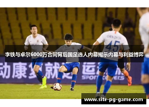 李铁与卓尔6000万合同背后国足选人内幕揭示内幕与利益博弈