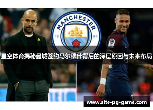 星空体育揭秘曼城签约马尔穆什背后的深层原因与未来布局