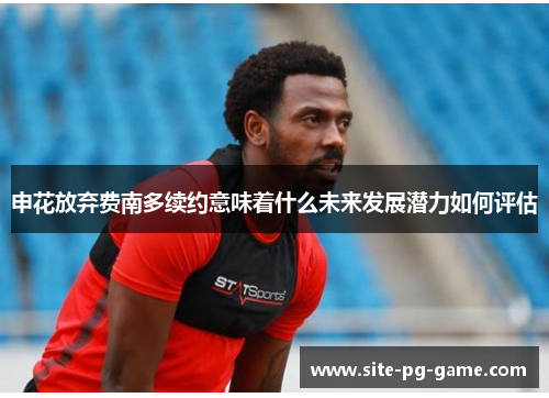 申花放弃费南多续约意味着什么未来发展潜力如何评估