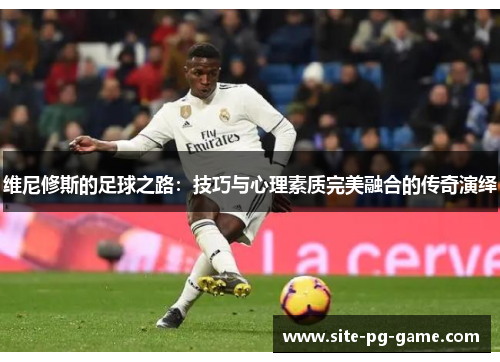 维尼修斯的足球之路:技巧与心理素质完美融合的传奇演绎 维尼修斯的足球之路:技巧与心理素质完美融合的传奇演绎