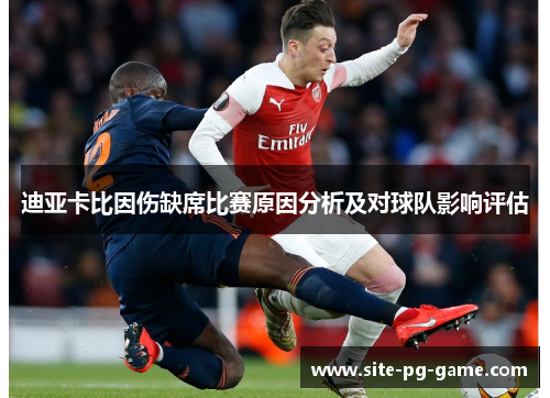 迪亚卡比因伤缺席比赛原因分析及对球队影响评估 迪亚卡比因伤缺席比赛原因分析及对球队影响评估