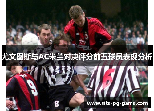 尤文图斯与AC米兰对决评分前五球员表现分析 尤文图斯与AC米兰对决评分前五球员表现分析