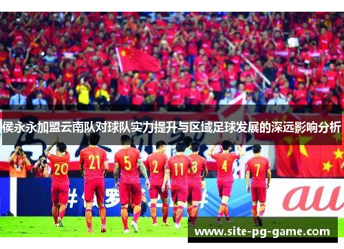 侯永永加盟云南队对球队实力提升与区域足球发展的深远影响分析 侯永永加盟云南队对球队实力提升与区域足球发展的深远影响分析