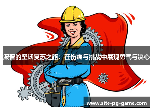 波普的坚韧复苏之路：在伤痛与挑战中展现勇气与决心