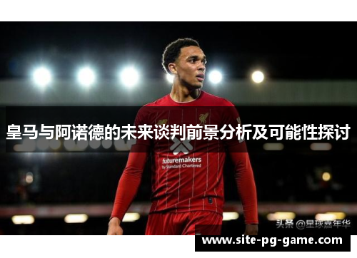 皇马与阿诺德的未来谈判前景分析及可能性探讨