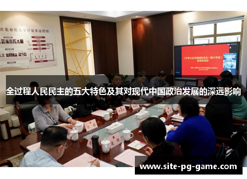 全过程人民民主的五大特色及其对现代中国政治发展的深远影响