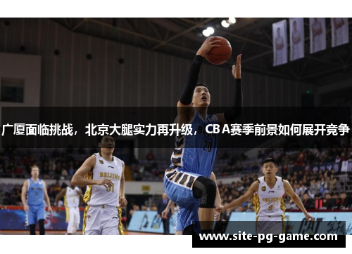 广厦面临挑战,北京大腿实力再升级,CBA赛季前景如何展开竞争 广厦面临挑战,北京大腿实力再升级,CBA赛季前景如何展开竞争