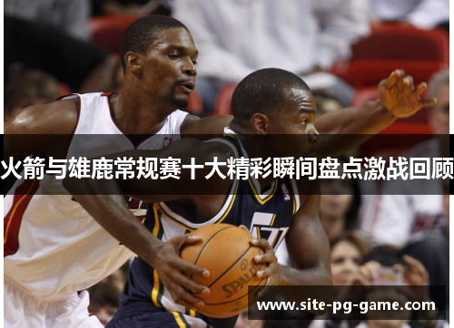 火箭与雄鹿常规赛十大精彩瞬间盘点激战回顾