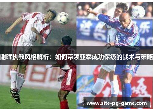 谢晖执教风格解析：如何带领亚泰成功保级的战术与策略
