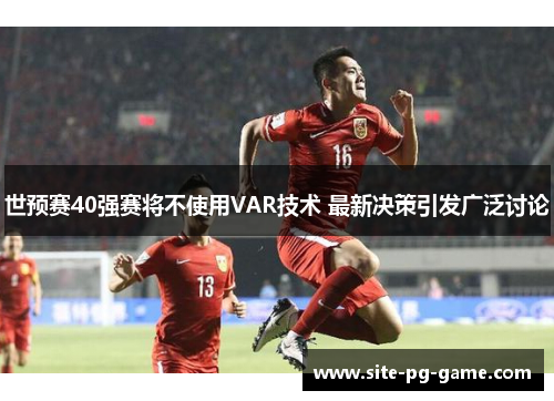 世预赛40强赛将不使用VAR技术 最新决策引发广泛讨论