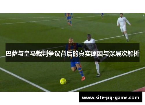巴萨与皇马裁判争议背后的真实原因与深层次解析 巴萨与皇马裁判争议背后的真实原因与深层次解析
