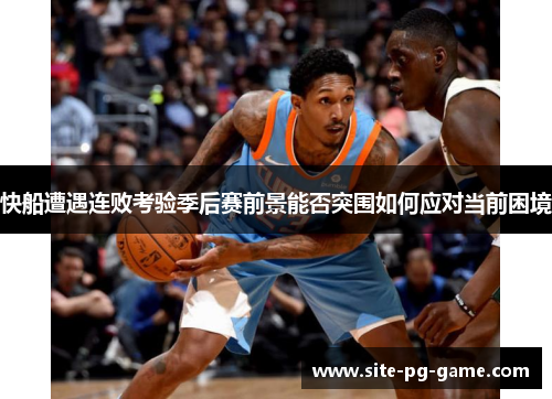 快船遭遇连败考验季后赛前景能否突围如何应对当前困境 快船遭遇连败考验季后赛前景能否突围如何应对当前困境