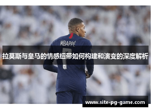 拉莫斯与皇马的情感纽带如何构建和演变的深度解析 拉莫斯与皇马的情感纽带如何构建和演变的深度解析