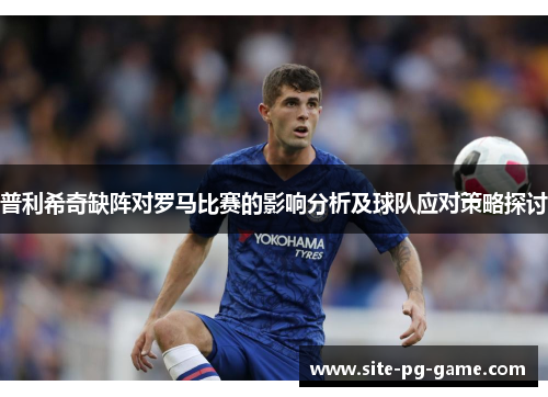 普利希奇缺阵对罗马比赛的影响分析及球队应对策略探讨 普利希奇缺阵对罗马比赛的影响分析及球队应对策略探讨