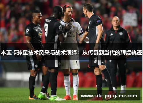 本菲卡球星技术风采与战术演绎:从传奇到当代的辉煌轨迹 本菲卡球星技术风采与战术演绎:从传奇到当代的辉煌轨迹