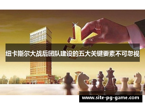 纽卡斯尔大战后团队建设的五大关键要素不可忽视