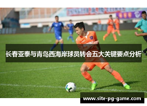 长春亚泰与青岛西海岸球员转会五大关键要点分析