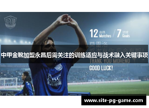 中甲金靴加盟永昌后需关注的训练适应与战术融入关键事项 中甲金靴加盟永昌后需关注的训练适应与战术融入关键事项