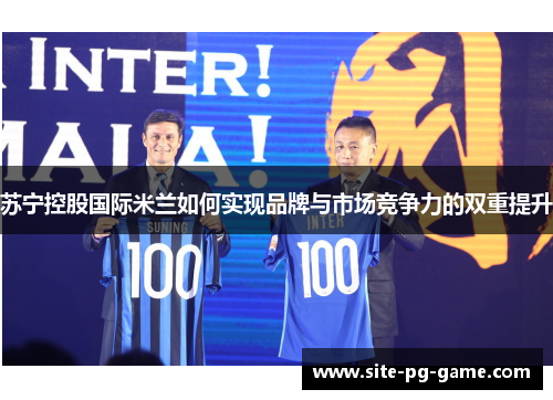 苏宁控股国际米兰如何实现品牌与市场竞争力的双重提升 苏宁控股国际米兰如何实现品牌与市场竞争力的双重提升