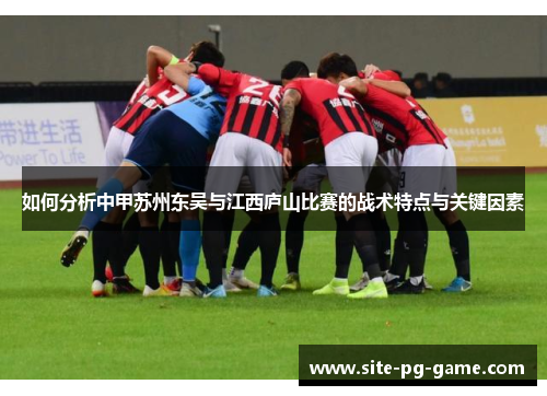 如何分析中甲苏州东吴与江西庐山比赛的战术特点与关键因素