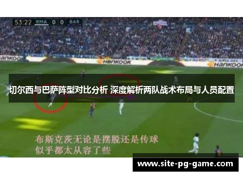 切尔西与巴萨阵型对比分析 深度解析两队战术布局与人员配置