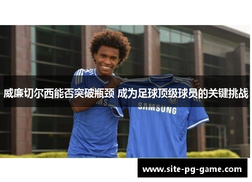 威廉切尔西能否突破瓶颈 成为足球顶级球员的关键挑战 威廉切尔西能否突破瓶颈 成为足球顶级球员的关键挑战
