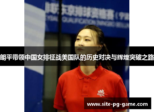 朗平带领中国女排征战美国队的历史对决与辉煌突破之路