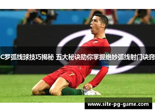 C罗弧线球技巧揭秘 五大秘诀助你掌握绝妙弧线射门诀窍 C罗弧线球技巧揭秘 五大秘诀助你掌握绝妙弧线射门诀窍