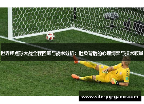 世界杯点球大战全程回顾与战术分析：胜负背后的心理博弈与技术较量