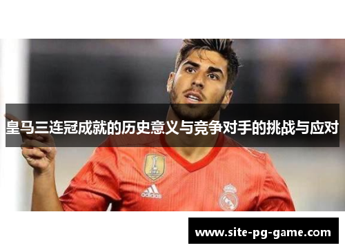 皇马三连冠成就的历史意义与竞争对手的挑战与应对