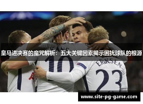 皇马进决赛的魔咒解析：五大关键因素揭示困扰球队的根源