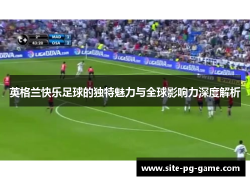 英格兰快乐足球的独特魅力与全球影响力深度解析 英格兰快乐足球的独特魅力与全球影响力深度解析