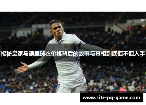 揭秘皇家马德里球衣价格背后的故事与真相到底值不值入手