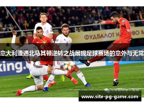 意大利遭遇北马其顿逆转之战展现足球赛场的意外与无常