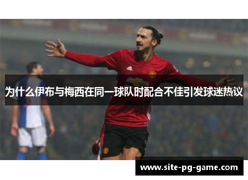 为什么伊布与梅西在同一球队时配合不佳引发球迷热议