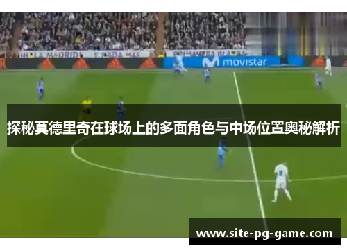 探秘莫德里奇在球场上的多面角色与中场位置奥秘解析 探秘莫德里奇在球场上的多面角色与中场位置奥秘解析