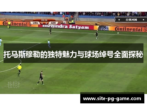 托马斯穆勒的独特魅力与球场绰号全面探秘 托马斯穆勒的独特魅力与球场绰号全面探秘