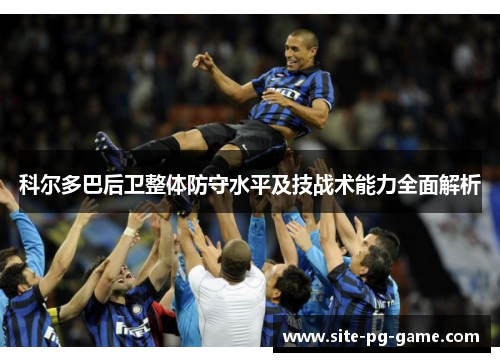 科尔多巴后卫整体防守水平及技战术能力全面解析