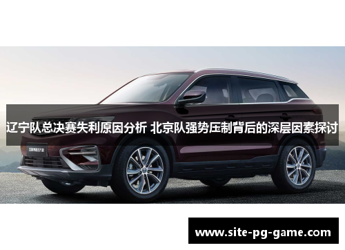 辽宁队总决赛失利原因分析 北京队强势压制背后的深层因素探讨 辽宁队总决赛失利原因分析 北京队强势压制背后的深层因素探讨