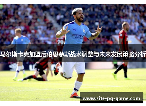 马尔斯卡克加盟后伯恩茅斯战术调整与未来发展策略分析