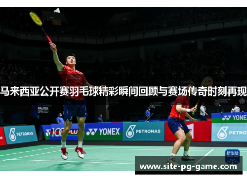 马来西亚公开赛羽毛球精彩瞬间回顾与赛场传奇时刻再现