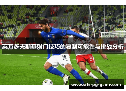 莱万多夫斯基射门技巧的复制可能性与挑战分析