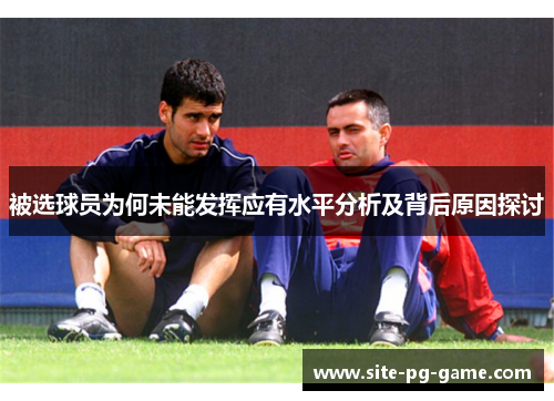被选球员为何未能发挥应有水平分析及背后原因探讨 被选球员为何未能发挥应有水平分析及背后原因探讨